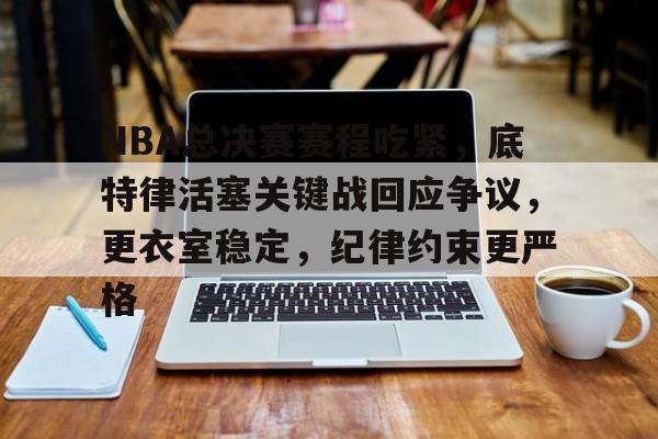 包含NBA总决赛赛程吃紧,底特律活塞关键战回应争议,更衣室稳定,纪律约束更严格的词条 包含NBA总决赛赛程吃紧,底特律活塞关键战回应争议,更衣室稳定,纪律约束更严格的词条