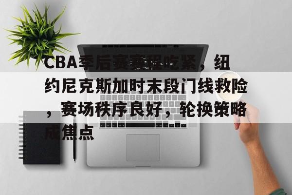 关于CBA季后赛赛程吃紧,纽约尼克斯加时末段门线救险,赛场秩序良好,轮换策略成焦点的信息 关于CBA季后赛赛程吃紧,纽约尼克斯加时末段门线救险,赛场秩序良好,轮换策略成焦点的信息