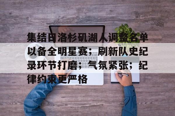 集结日洛杉矶湖人调整名单以备全明星赛;刷新队史纪录环节打磨;气氛紧张;纪律约束更严格的简单介绍 集结日洛杉矶湖人调整名单以备全明星赛;刷新队史纪录环节打磨;气氛紧张;纪律约束更严格的简单介绍