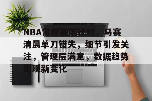 关于NBA常规赛倒计时,马赛清晨单刀错失,细节引发关注,管理层满意,数据趋势出现新变化的信息 关于NBA常规赛倒计时,马赛清晨单刀错失,细节引发关注,管理层满意,数据趋势出现新变化的信息