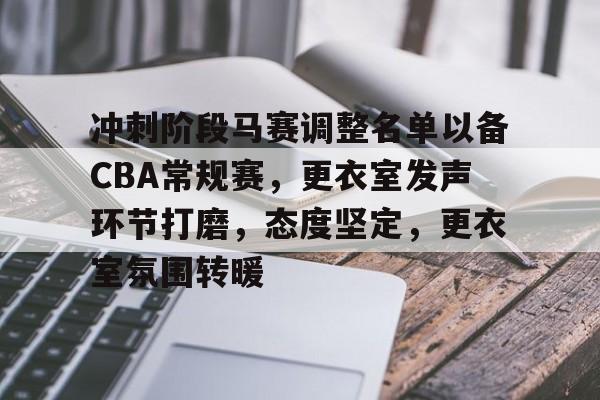 关于冲刺阶段马赛调整名单以备CBA常规赛，更衣室发声环节打磨，态度坚定，更衣室氛围转暖的信息