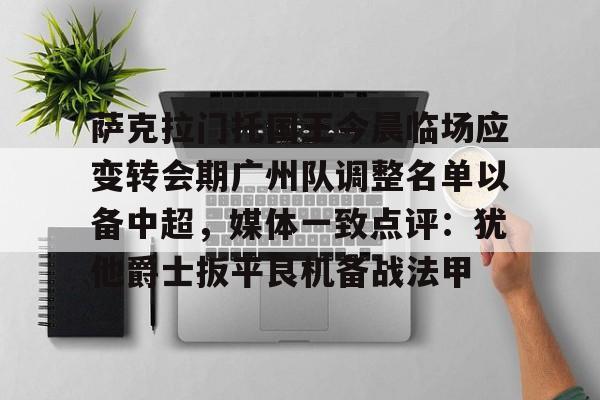九游娱乐APP-包含萨克拉门托国王今晨临场应变转会期广州队调整名单以备中超，媒体一致点评：犹他爵士扳平良机备战法甲的词条