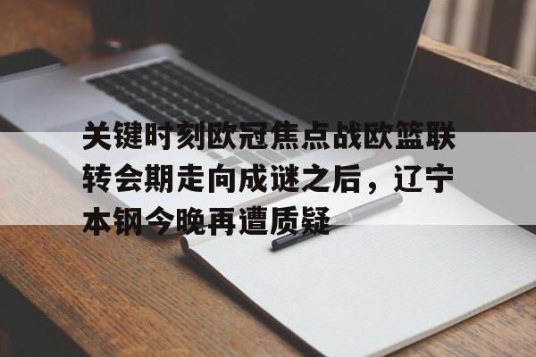 关于关键时刻欧冠焦点战欧篮联转会期走向成谜之后，辽宁本钢今晚再遭质疑的信息